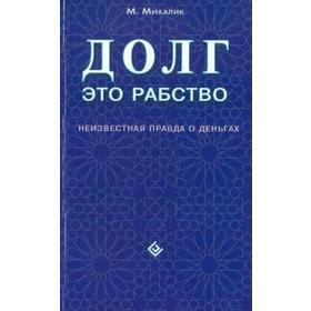 

Долг-это рабство. Неизвестная правда о деньгах. Михалик М.