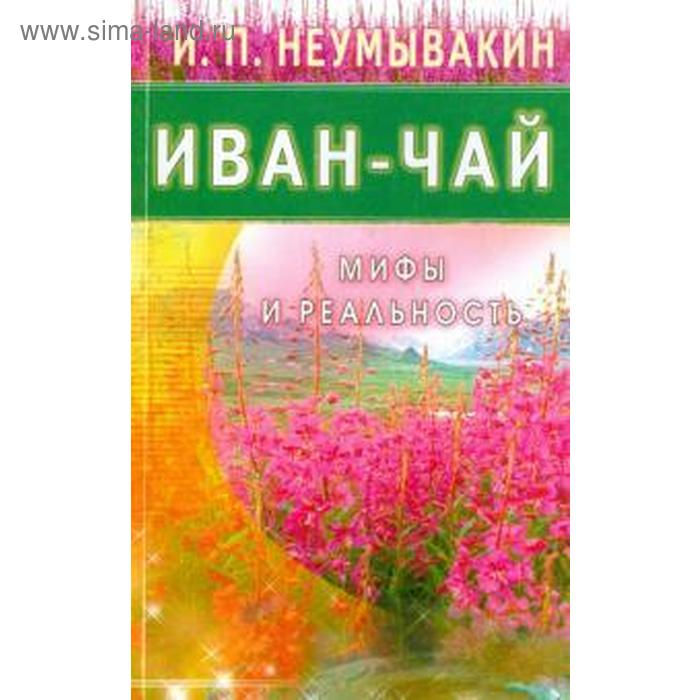 Иван - чай. Мифы и реальность. Неумывакин И. неумывакин иван павлович иван чай мифы и реальность