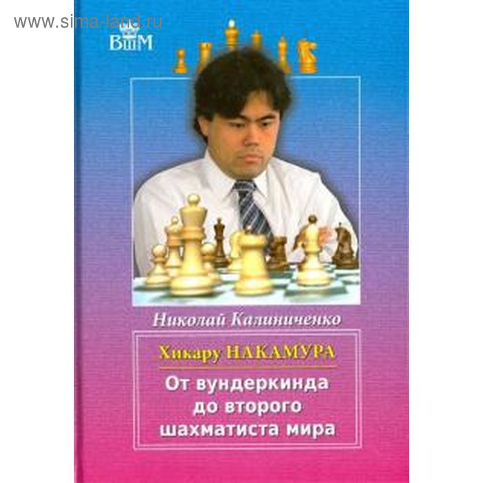 Хикару Накамура. От вундеркинда до второго шахматиста мира. Калиниченко Н.