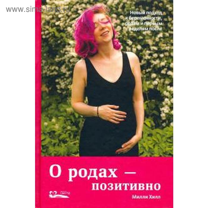 О родах-позитивно. Новый подход к беременности, родам и первым неделям после. Хилл М