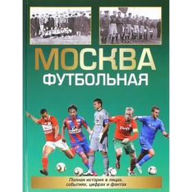 

Москва футбольная. Полная история в лицах, событиях, цифрах и фактах