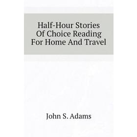 

Книга Half-Hour Stories of Choice Reading For Home and Travel. John S. Adams