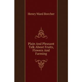 

Книга Plain and Pleasant Talk About Fruits, Flowers and Farming. Henry Ward Beecher