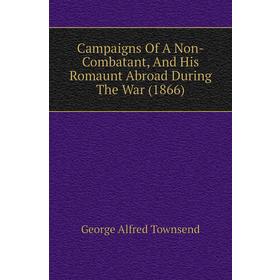 

Книга Campaigns of A Non-Combatant, and His Romaunt Abroad During The War (1866). George Alfred Townsend