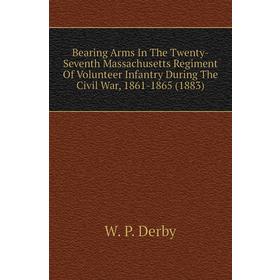 

Книга Bearing Arms In The Twenty-Seventh Massachusetts Regiment of Volunteer Infantry During The Civil War, 1861 - 1865 (1883). W. P. Derby