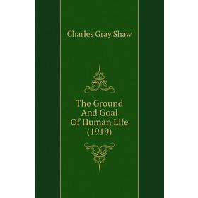 

Книга The Ground and Goal of Human Life (1919). Charles Gray Shaw