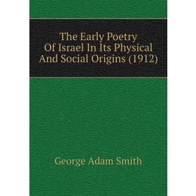 

Книга The Early Poetry of Israel In Its Physical and Social Origins (1912). George Adam Smith