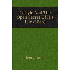 

Книга Carlyle and The Open Secret of His Life (1886). Henry Larkin