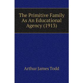 

Книга The Primitive Family As An Educational Agency (1913). Arthur James Todd