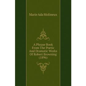 

Книга A Phrase Book From The Poetic and Dramatic Works of Robert Browning (1896). Marie Ada Molineux