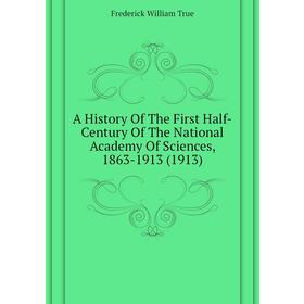 

Книга A History of The First Half-Century of The National Academy of Sciences, 1863 - 1913 (1913). Frederick William True