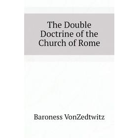 

Книга The Double Doctrine of the Church of Rome. Baroness VonZedtwitz