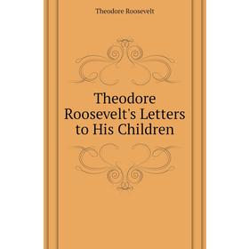 

Книга Theodore Roosevelt's Letters to His Children. Theodore Roosevelt