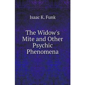 

Книга The Widow's Mite and Other Psychic Phenomena. Isaac K. Funk