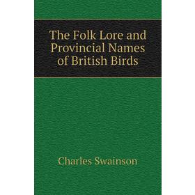 

Книга The Folk Lore and Provincial Names of British Birds. Charles Swainson