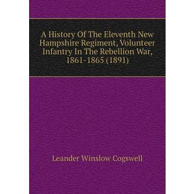 

Книга A history of The Eleventh New Hampshire Regiment, Volunteer Infantry In The Rebellion War, 1861 - 1865 (1891). Leander Winslow Cogswell