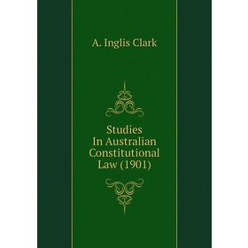 

Книга Studies In Australian Constitutional Law (1901). A. Inglis Clark
