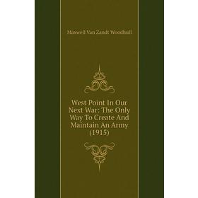 

Книга West Point In Our Next War: The Only Way To Create and Maintain An Army (1915). Maxwell Van Zandt Woodhull