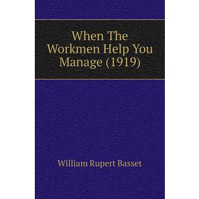 

Книга When The Workmen Help You Manage (1919). William Rupert Basset