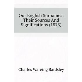 

Книга Our English Surnames: Their Sources And Significations (1873)
