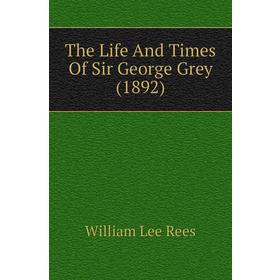 

Книга The Life and Times of Sir George Grey (1892). William Lee Rees