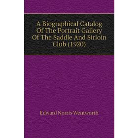 

Книга A Biographical Catalog of The Portrait Gallery of The Saddle and Sirloin Club (1920). Edward Norris Wentworth