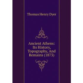 

Книга Ancient Athens: Its History, Topography, and Remains (1873). Thomas Henry Dyer