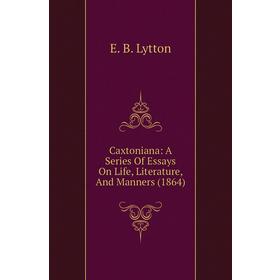 

Книга Caxtoniana: A Series of Essays On Life, Literature, and Manners (1864). E. B. Lytton
