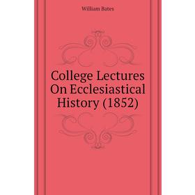 

Книга College Lectures On Ecclesiastical History (1852). William Bates
