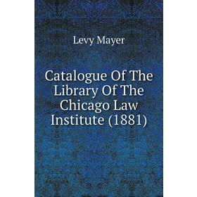 

Книга Catalogue of The Library of The Chicago Law Institute (1881). Levy Mayer