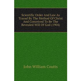 

Книга Scientific Order and Law As Traced By The Method of Christ and Conceived To Be The Revealed Will of God (1904). John William Coutts