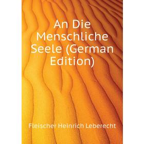 

Книга An Die Menschliche Seele (German Edition). Fleischer Heinrich Leberecht