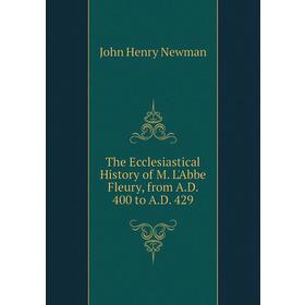 

Книга The Ecclesiastical History of M. L'Abbe Fleury, from A. D. 400 to A. D. 429. Newman John Henry