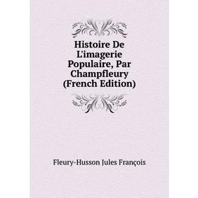 

Книга Histoire De L'imagerie Populaire, Par Champfleury (French Edition). Fleury-Husson Jules François