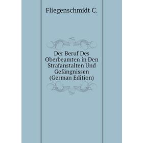 

Книга Der Beruf Des Oberbeamten in Den Strafanstalten Und Gefängnissen (German Edition). Fliegenschmidt C.