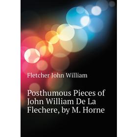 

Книга Posthumous Pieces of John William De La Flechere, by M. Horne. Fletcher John William