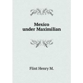 

Книга Mexico under Maximilian