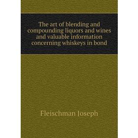 

Книга The art of blending and compounding liquors and wines and valuable information concerning whiskeys in bond. Fleischman Joseph