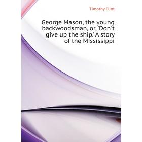 

Книга George Mason, the young backwoodsman, or, 'Don't give up the ship. ' A story of the Mississippi. Timothy Flint