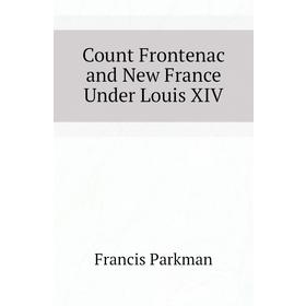 

Книга Count Frontenac and New France Under Louis XIV. Francis Parkman