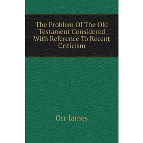 

Книга The Problem of The Old Testament Considered With Reference To Recent Criticism. Orr James