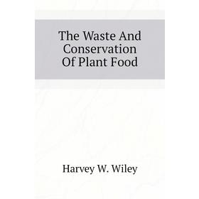 

Книга The Waste and Conservation of Plant Food. Harvey W. Wiley