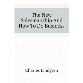 

Книга The New Salesmanship and How To Do Business. Charles Lindgren