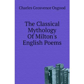 

Книга The Classical Mythology of Milton's English Poems. Charles Grosvenor Osgood