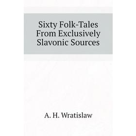 

Книга Sixty Folk-Tales From Exclusively Slavonic Sources. A. H. Wratislaw