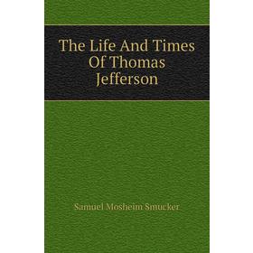 

Книга The Life and Times of Thomas Jefferson. Samuel M. Smucker