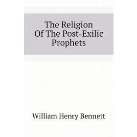 

Книга The Religion of The Post-Exilic Prophets. William Henry Bennett