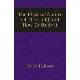 

Книга The Physical Nature of The Child and How To Study It. Stuart H. Rowe