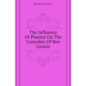 

Книга The Influence of Plautus On The Comedies of Ben Jonson. Eleanor P. Lumley