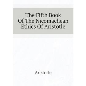 

Книга The Fifth Book of The Nicomachean Ethics of Aristotle. Аристотель